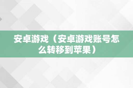 安卓游戏（安卓游戏账号怎么转移到苹果）