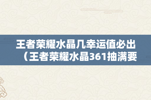 王者荣耀水晶几幸运值必出（王者荣耀水晶361抽满要花几钱）