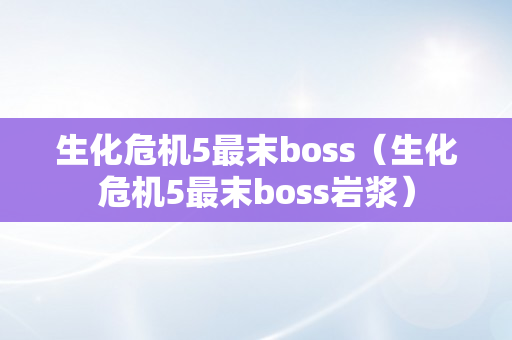 生化危机5最末boss（生化危机5最末boss岩浆）