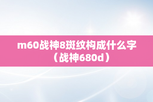 m60战神8斑纹构成什么字（战神680d）