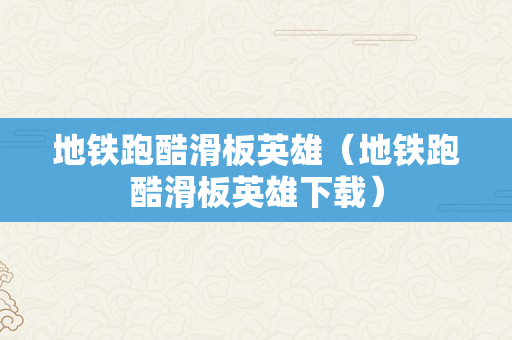 地铁跑酷滑板英雄（地铁跑酷滑板英雄下载）