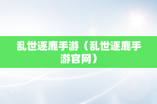 乱世逐鹿手游（乱世逐鹿手游官网）