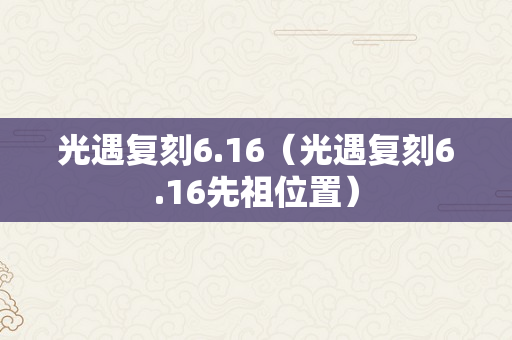 光遇复刻6.16（光遇复刻6.16先祖位置）