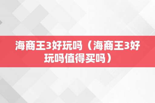 海商王3好玩吗（海商王3好玩吗值得买吗）