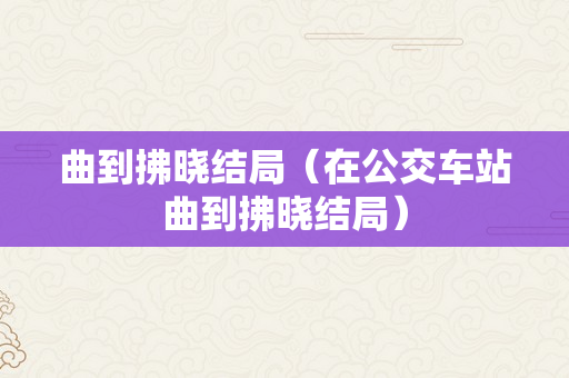 曲到拂晓结局（在公交车站曲到拂晓结局）