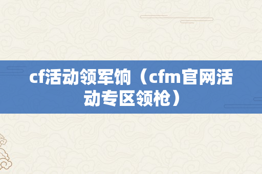 cf活动领军饷（cfm官网活动专区领枪）