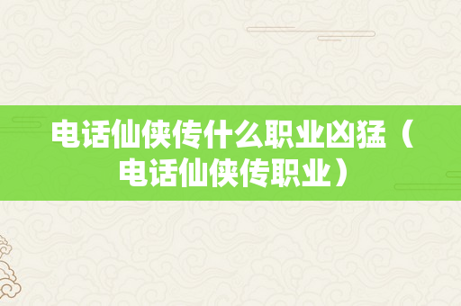 电话仙侠传什么职业凶猛（电话仙侠传职业）