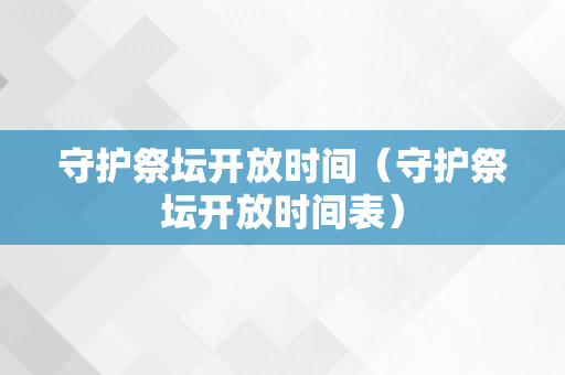 守护祭坛开放时间（守护祭坛开放时间表）