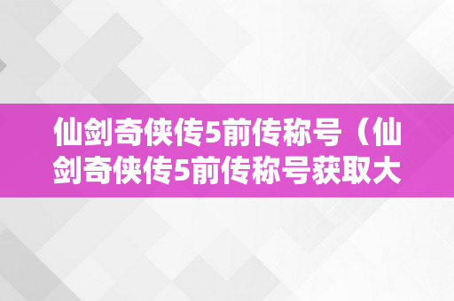 仙剑奇侠传5前传称号（仙剑奇侠传5前传称号获取大全）