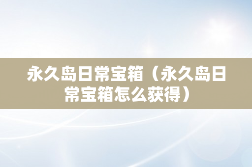 永久岛日常宝箱（永久岛日常宝箱怎么获得）