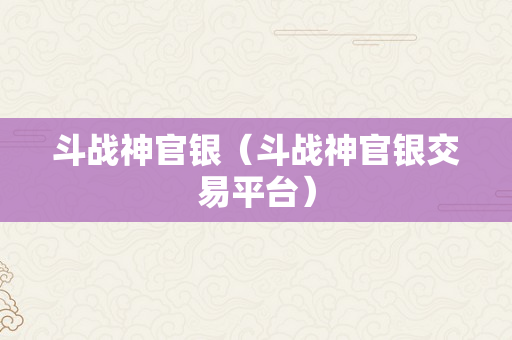 斗战神官银（斗战神官银交易平台）