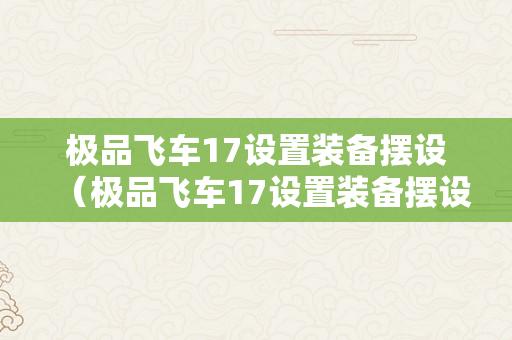 极品飞车17设置装备摆设（极品飞车17设置装备摆设需求）