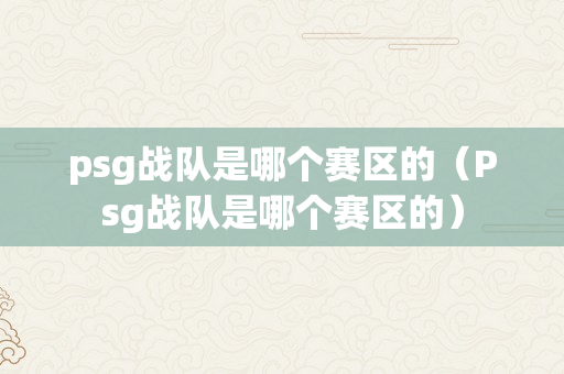 psg战队是哪个赛区的（Psg战队是哪个赛区的）