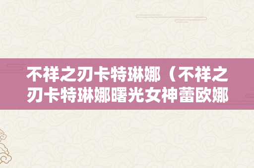 不祥之刃卡特琳娜（不祥之刃卡特琳娜曙光女神蕾欧娜是什么歌）