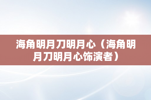 海角明月刀明月心（海角明月刀明月心饰演者）