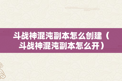 斗战神混沌副本怎么创建（斗战神混沌副本怎么开）