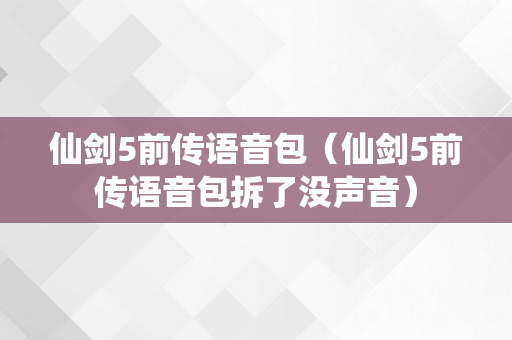 仙剑5前传语音包（仙剑5前传语音包拆了没声音）