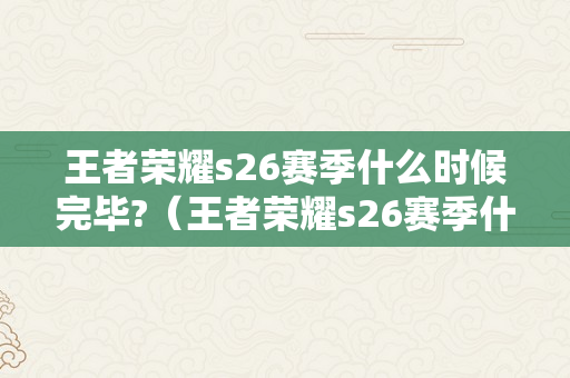 王者荣耀s26赛季什么时候完毕?（王者荣耀s26赛季什么时候完毕了）