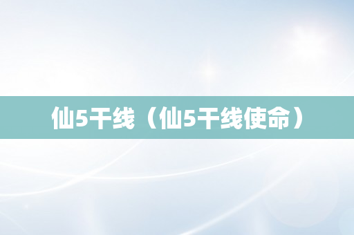 仙5干线（仙5干线使命）