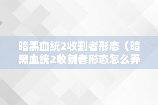 暗黑血统2收割者形态（暗黑血统2收割者形态怎么弄）