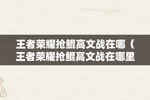 王者荣耀抢鲲高文战在哪（王者荣耀抢鲲高文战在哪里玩）