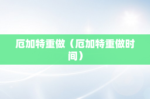 厄加特重做（厄加特重做时间）