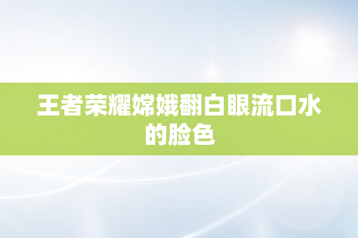 王者荣耀嫦娥翻白眼流口水的脸色