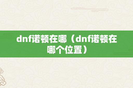 dnf诺顿在哪（dnf诺顿在哪个位置）