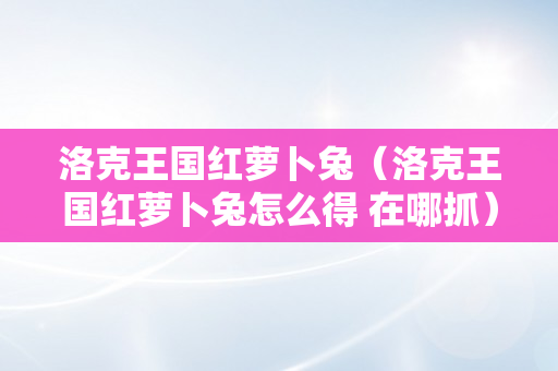 洛克王国红萝卜兔（洛克王国红萝卜兔怎么得 在哪抓）