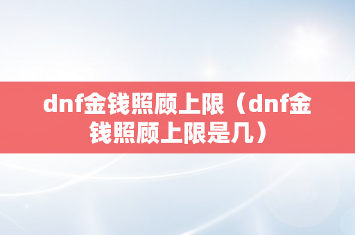 dnf金钱照顾上限（dnf金钱照顾上限是几）