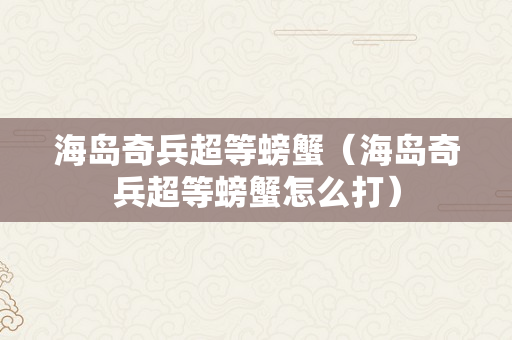 海岛奇兵超等螃蟹（海岛奇兵超等螃蟹怎么打）