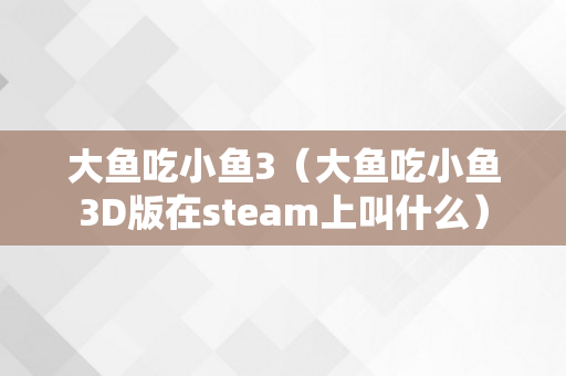 大鱼吃小鱼3（大鱼吃小鱼3D版在steam上叫什么）