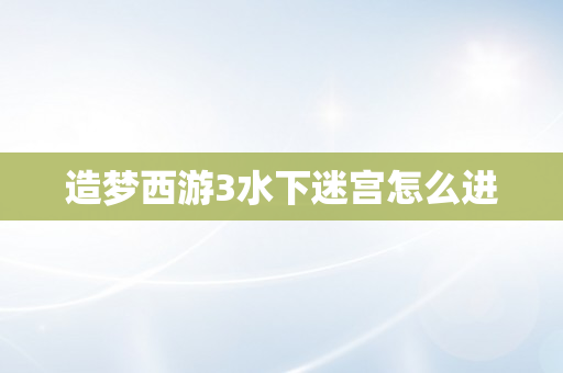 造梦西游3水下迷宫怎么进