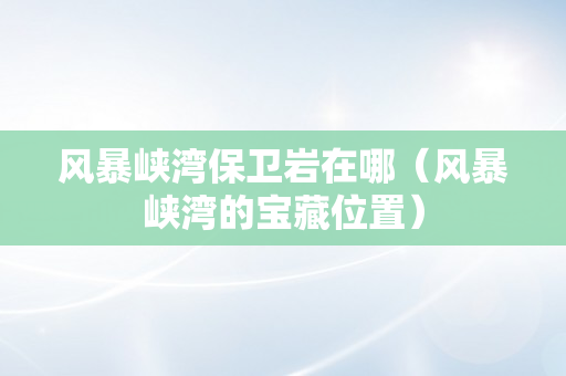 风暴峡湾保卫岩在哪（风暴峡湾的宝藏位置）