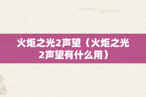 火炬之光2声望（火炬之光2声望有什么用）