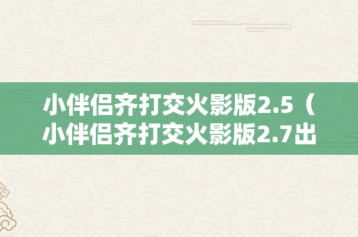 小伴侣齐打交火影版2.5（小伴侣齐打交火影版2.7出招表）