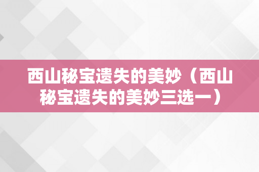 西山秘宝遗失的美妙（西山秘宝遗失的美妙三选一）