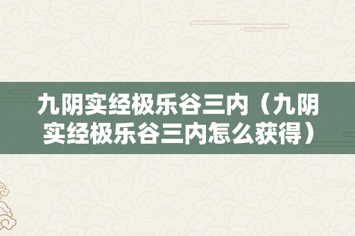 九阴实经极乐谷三内（九阴实经极乐谷三内怎么获得）