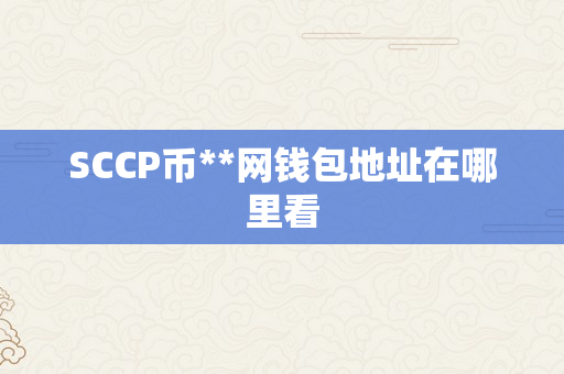 SCCP币**网钱包地址在哪里看