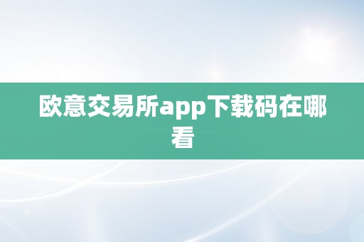 欧意交易所app下载码在哪看