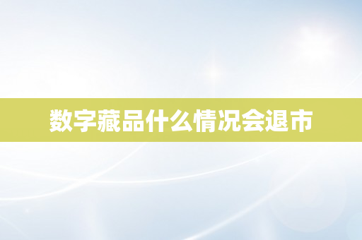 数字藏品什么情况会退市