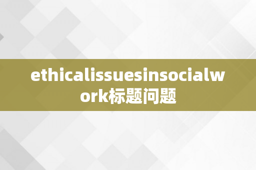 ethicalissuesinsocialwork标题问题