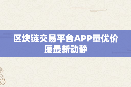 区块链交易平台APP量优价廉最新动静