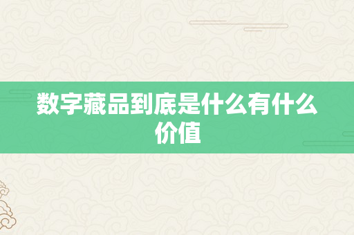 数字藏品到底是什么有什么价值