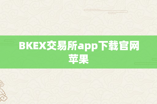 BKEX交易所app下载官网苹果