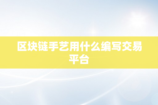 区块链手艺用什么编写交易平台