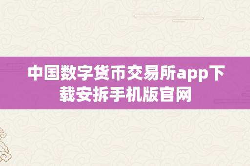 中国数字货币交易所app下载安拆手机版官网