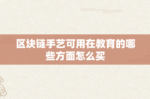 区块链手艺可用在教育的哪些方面怎么买