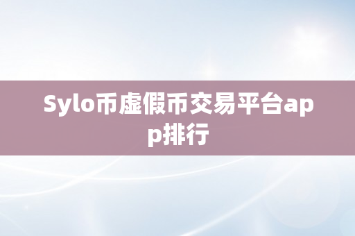 Sylo币虚假币交易平台app排行