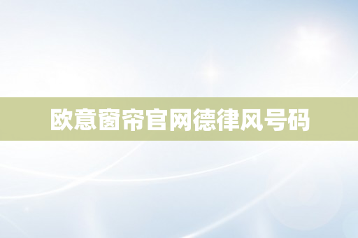 欧意窗帘官网德律风号码